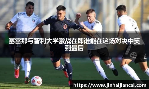 塞雷那与智利大学激战在即谁能在这场对决中笑到最后