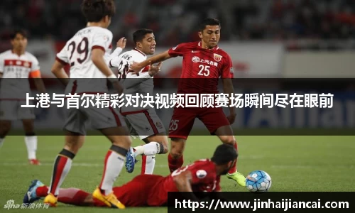 上港与首尔精彩对决视频回顾赛场瞬间尽在眼前
