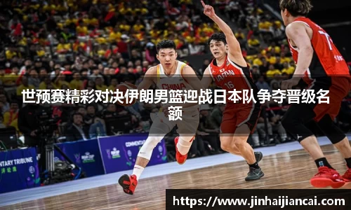 世预赛精彩对决伊朗男篮迎战日本队争夺晋级名额